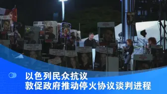 以色列民众抗议 敦促政府推动停火协议谈判进程