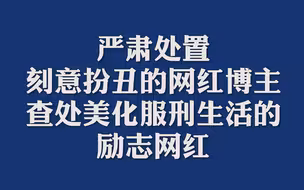 严肃处置刻意扮丑的网红博主 查处美化服刑生活的励志网红