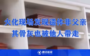 火化现场发现遗体非父亲，其骨灰也被他人带走，女儿悲痛欲绝