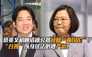 蔡英文和赖清德公然鼓噪“两国论”？“台独”以身试法必遭严惩！