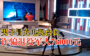 男子冒充台长骗退役军人76000元：谎称能安排司机工作