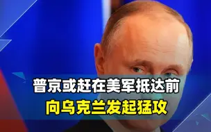 乌军沦为傀儡？基辅陷入脆弱状态，普京要赶在美军抵达前发起猛攻