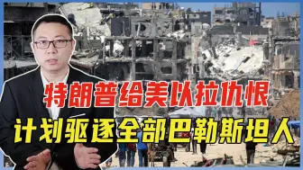 驱逐巴勒斯坦人，让美军进驻加沙！特朗普拉仇恨，让以色列更孤立