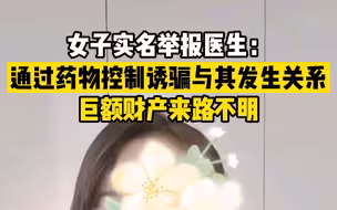 女子实名举报医生：通过药物控制诱骗与其发生关系，巨额财产来路不明