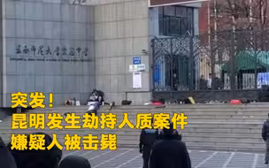 突发！昆明发生劫持人质案件 嫌疑人被击毙