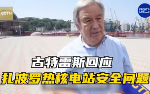 CGTN独家采访 | 古特雷斯回应扎波罗热核电站安全问题