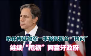 布林肯就撤军一事接受国会“拷问” 继续“甩锅”阿富汗政府