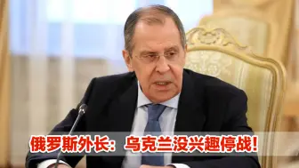 俄罗斯外长：乌克兰没兴趣停战！正背离谈判重要条款