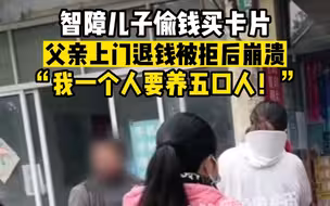 智障儿子偷钱买卡片，爸爸上门退钱被拒崩溃：我要养5口人！