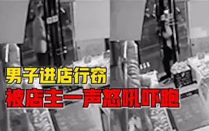 男子进店行窃被店主一声怒吼吓跑，店主：他脚伸进来被我吓跑了
