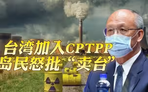 解禁福岛核食品，台湾地区才能加入CPTPP？岛民怒批台湾当局“卖台”