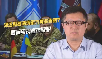 泽连斯基下狠手清洗军方，基辅防卫司令看电视后，才知自己被解职