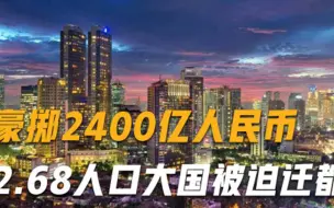 豪掷2400亿人民币！2.68人口大国被迫迁都，最快2024年开始实施