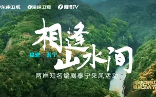 两岸知名编剧，相逢在泰宁，山水风光滋养创作，人文历史激荡灵感