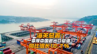 海关总署：一季度中国进出口总值同比增长10.7%