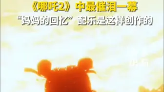 世人眼光各异，唯有母爱始终如一。《哪吒2》中最催泪一幕，“妈妈的回忆”配乐是这样创作的。