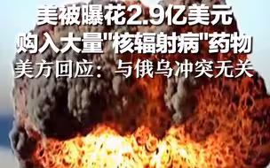 美被曝花2.9亿美元购入大量“核辐射病”药物，美方回应：与俄乌冲突进程无关