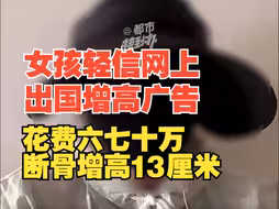 女孩轻信网上出国增高广告，花费六七十万断骨增高13厘米：如果能恢复健康，宁愿做变矮手术。