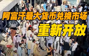 阿富汗最大货币兑换市场重新开放 现场人头攒动 汇率波动频繁