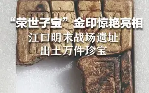“荣世子宝”金印惊艳亮相！江口明末战场遗址出土万件珍宝