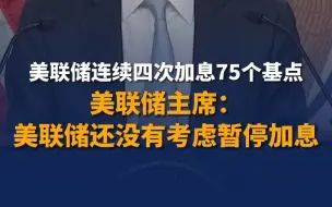 美联储主席：美联储还没有考虑暂停加息，美联储连续四次加息75个基点