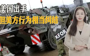 美国出手了，对科索沃边谴责边增兵，矛盾行为体现美国纠结心态