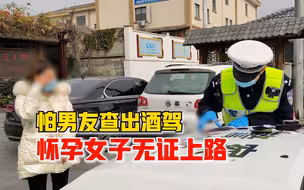 怀孕女子怕男友查出酒驾无证上路，民警：他没酒驾，你无证驾驶