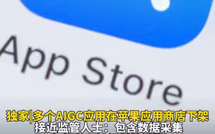独家|多个AIGC应用在苹果应用商店下架 接近监管人士:包含数据采集和使用不够规范等问题