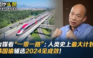 台媒看“一带一路”：人类史上最大计划！韩国瑜辅选2024见成效！