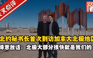 北约秘书长首次到访加拿大北极地区 得意放话：北极大部分很快就是我们的了