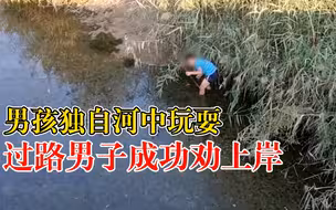 男童下河玩男子称告老师劝上岸：周边没有其他人，看着危险