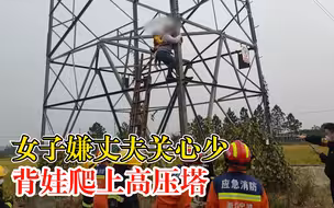 女子嫌丈夫关心少背娃爬上高压塔：丈夫独自去打工，一时冲动