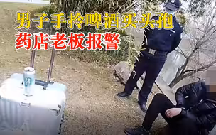 男子手拎啤酒买头孢药店老板报警：小伙状态很差，可能有危险