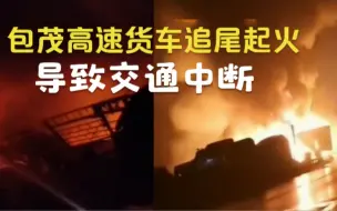 包茂高速湘西州段货车追尾起火，致道路阻断，目击者：被活活烧死
