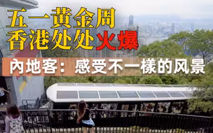 五一黄金周香港处处火爆！内地客：感受不一样的风景
