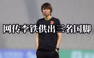 网传国足前主帅李铁被带走后，供出三名国脚