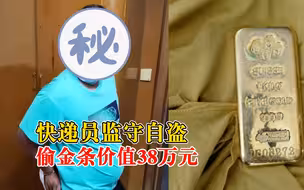 快递员监守自盗偷价值38万元金条：看包裹高运费有保价，起了贼心