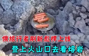 战斗民族！俄旅行者登上亚欧最高活火山，用火山熔岩烤香肠
