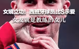 女婿立功！西班牙球员比S示爱 女友就是教练的女儿