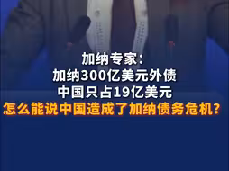 加纳专家：加纳300亿美元外债，中国只占19亿美元，怎么能说中国造成了加纳债务危机？