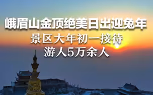 峨眉山金顶绝美日出迎兔年！景区大年初一接待游人5万余人