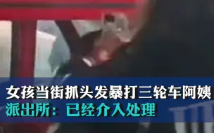 女孩当街抓头发暴打三轮车阿姨，派出所：已经介入处理