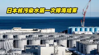 日本核污染水第一次排海9月11日结束，第二次排海最快本月开始