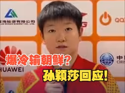 孙颖莎回应对战朝鲜女团：自己对对手的了解和准备不够充分