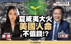 夏威夷大火，美国人命不值钱!?介文汲【野礼会客室】