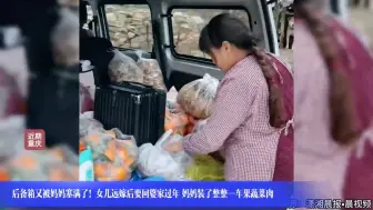 后备箱又被妈妈塞满了！女儿远嫁后要回婆家过年 妈妈装了整整一车果蔬菜肉