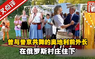 曾与普京共舞的奥地利前外长在俄罗斯村庄住下