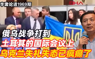 李肃：俄乌战争打到土耳其的国际会议上，乌克兰失礼失态已疯癫了