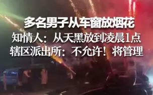 多名男子从车窗放烟花 知情人：从天黑放到凌晨1点 辖区派出所：不允许！将管理