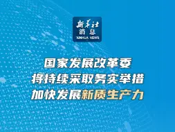 新华社消息｜国家发展改革委将持续采取务实举措 加快发展新质生产力